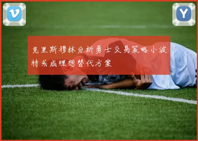 克里斯穆林分析勇士交易策略小波特或成理想替代方案