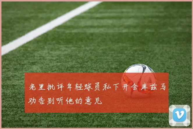 老里批评年轻球员私下开会库兹马劝告别听他的意见