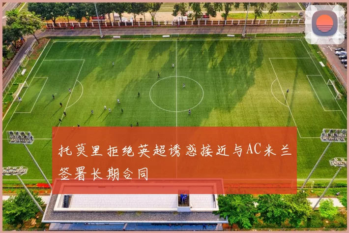托莫里拒绝英超诱惑接近与AC米兰签署长期合同