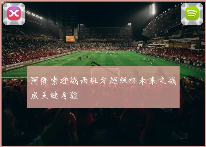 阿隆索迎战西班牙超级杯未来之战成关键考验