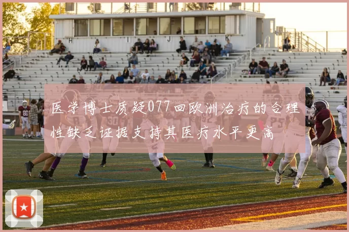 医学博士质疑077回欧洲治疗的合理性缺乏证据支持其医疗水平更高