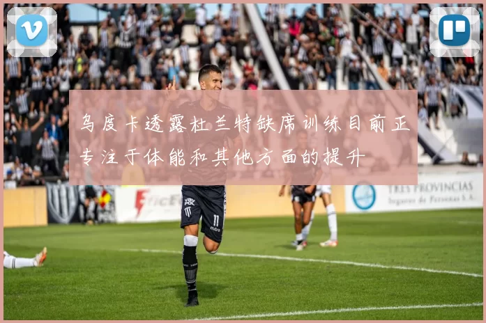 乌度卡透露杜兰特缺席训练目前正专注于体能和其他方面的提升