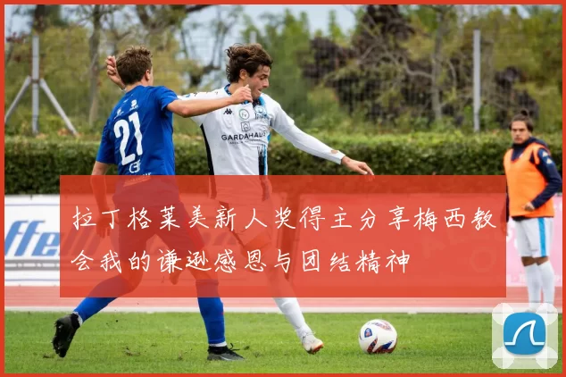 拉丁格莱美新人奖得主分享梅西教会我的谦逊感恩与团结精神