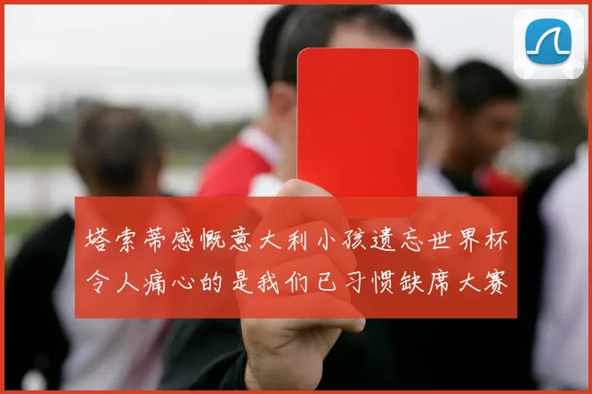 塔索蒂感慨意大利小孩遗忘世界杯令人痛心的是我们已习惯缺席大赛