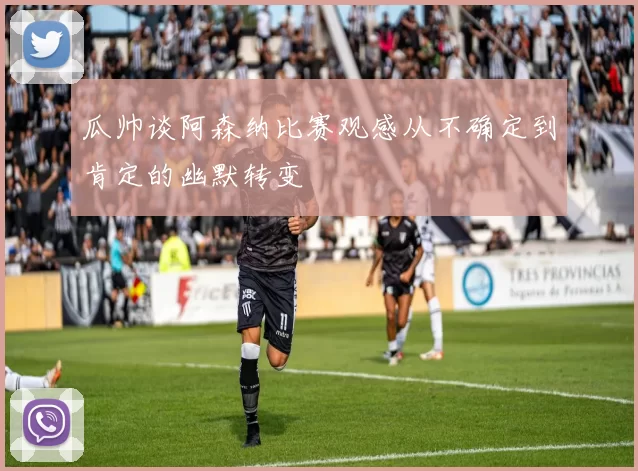 瓜帅谈阿森纳比赛观感从不确定到肯定的幽默转变